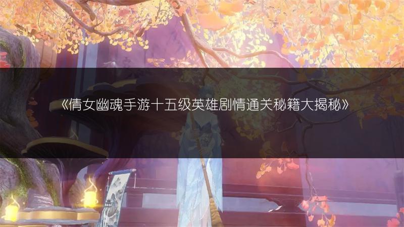 《倩女幽魂手游十五级英雄剧情通关秘籍大揭秘》