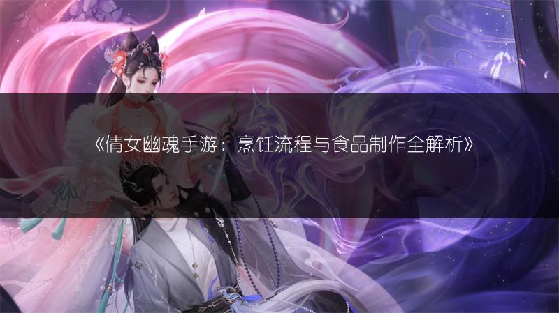 《倩女幽魂手游：烹饪流程与食品制作全解析》