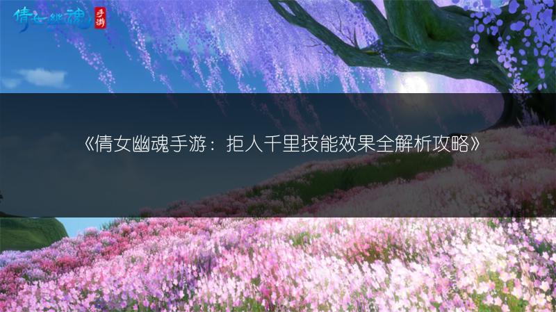 《倩女幽魂手游：拒人千里技能效果全解析攻略》