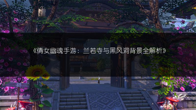 《倩女幽魂手游：兰若寺与黑风洞背景全解析》