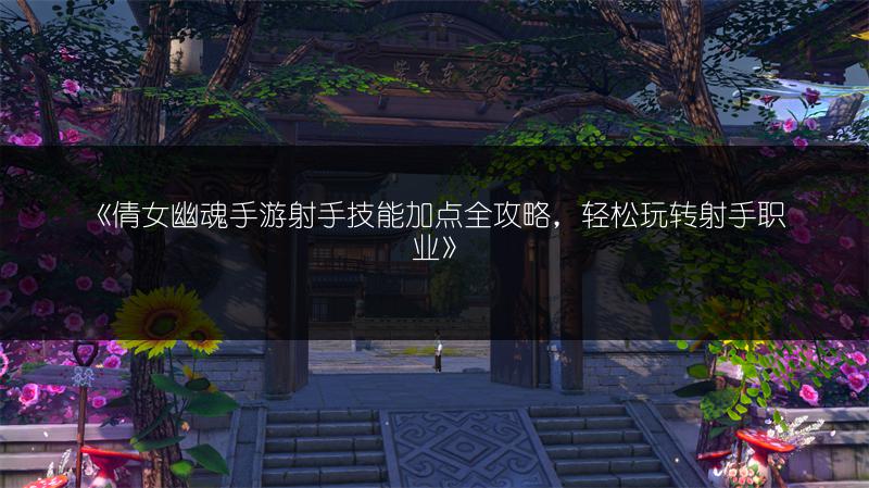 《倩女幽魂手游射手技能加点全攻略，轻松玩转射手职业》