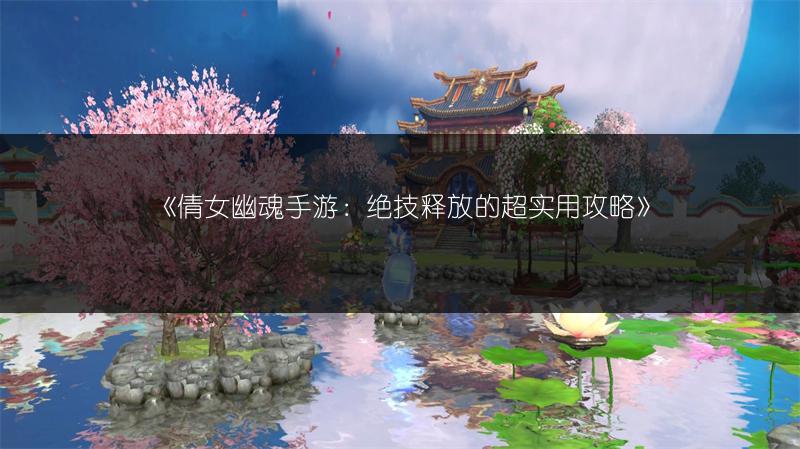 《倩女幽魂手游：绝技释放的超实用攻略》