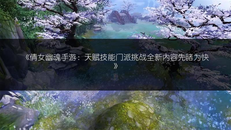 《倩女幽魂手游：天赋技能门派挑战全新内容先睹为快》