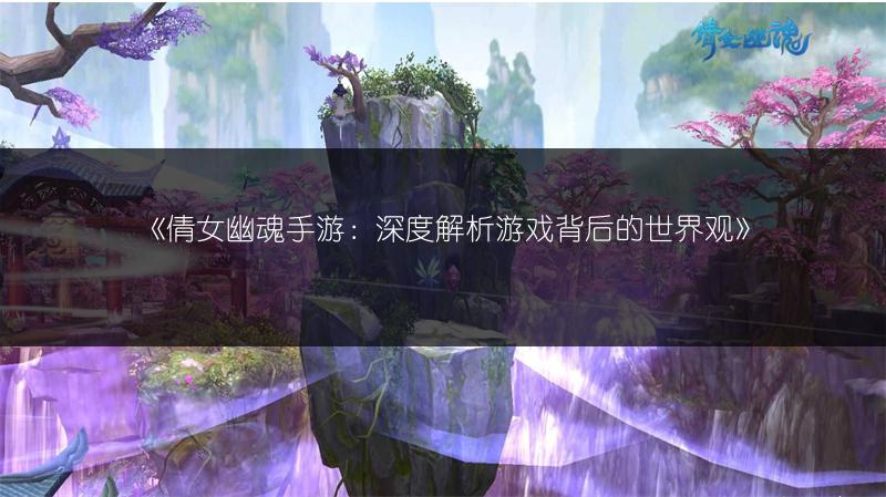 《倩女幽魂手游：深度解析游戏背后的世界观》