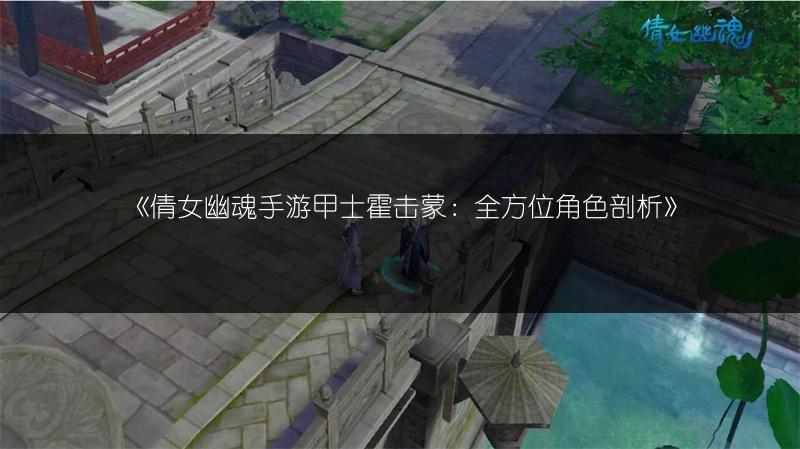 《倩女幽魂手游甲士霍击蒙：全方位角色剖析》