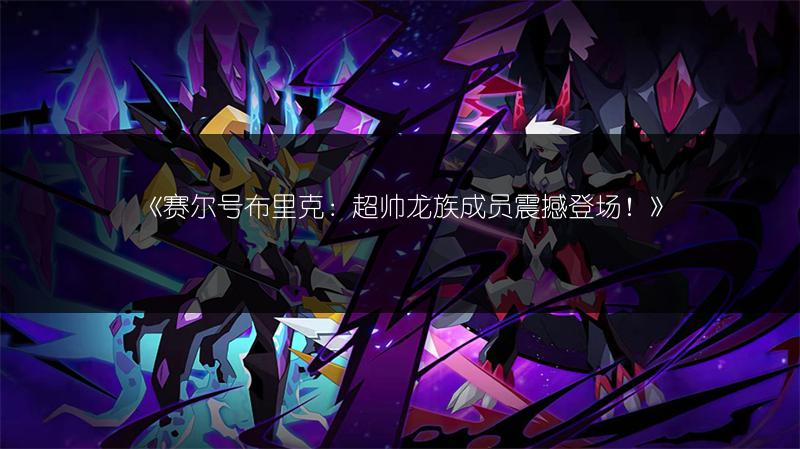 《赛尔号布里克：超帅龙族成员震撼登场！》