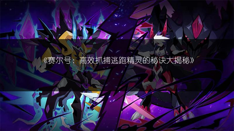 《赛尔号：高效抓捕逃跑精灵的秘诀大揭秘》