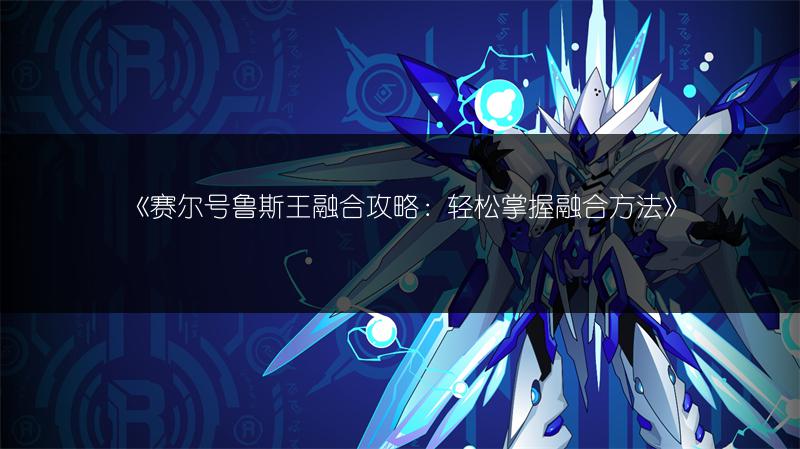 《赛尔号鲁斯王融合攻略：轻松掌握融合方法》