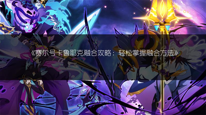 《赛尔号卡鲁耶克融合攻略：轻松掌握融合方法》