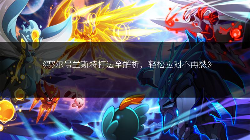 《赛尔号兰斯特打法全解析，轻松应对不再愁》