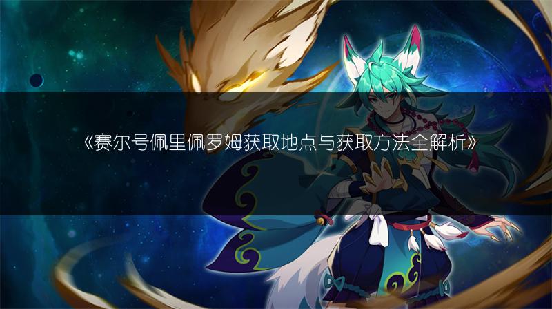 《赛尔号佩里佩罗姆获取地点与获取方法全解析》