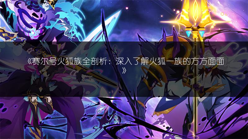 《赛尔号火狐族全剖析：深入了解火狐一族的方方面面》