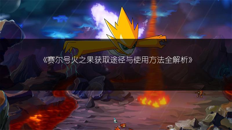 《赛尔号火之果获取途径与使用方法全解析》