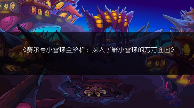 《赛尔号小雪球全解析：深入了解小雪球的方方面面》