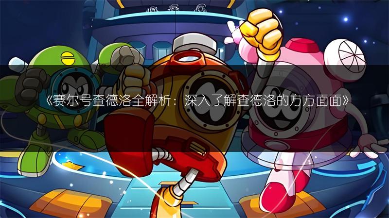 《赛尔号查德洛全解析：深入了解查德洛的方方面面》