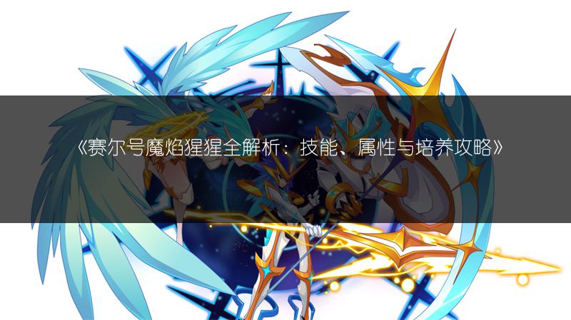 《赛尔号魔焰猩猩全解析：技能、属性与培养攻略》