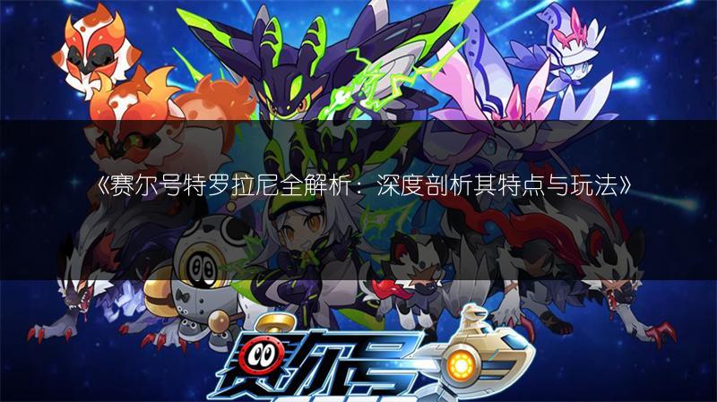 《赛尔号特罗拉尼全解析：深度剖析其特点与玩法》