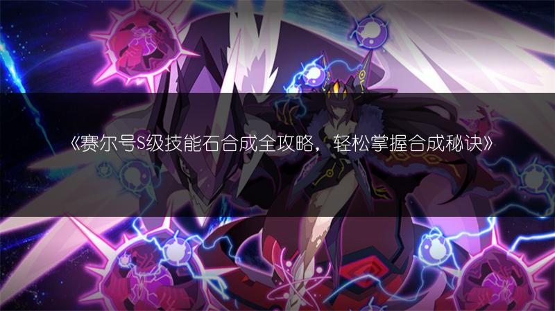 《赛尔号S级技能石合成全攻略，轻松掌握合成秘诀》