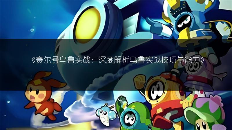 《赛尔号乌鲁实战：深度解析乌鲁实战技巧与能力》