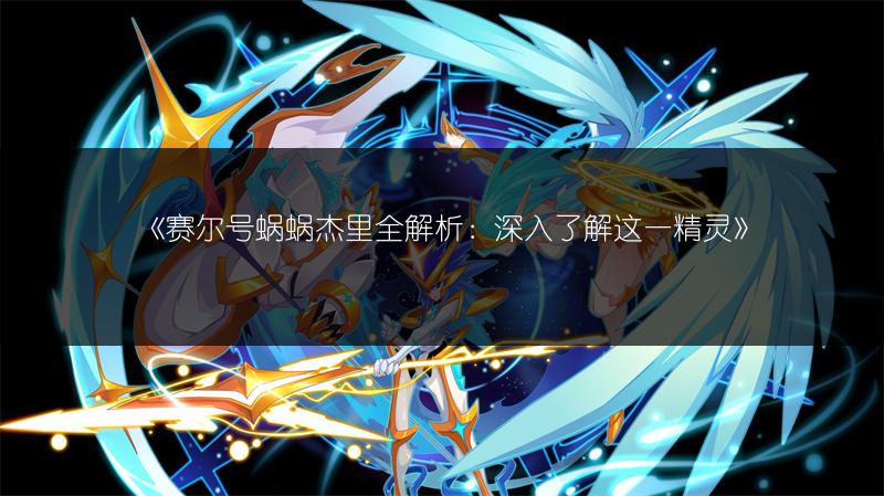 《赛尔号蜗蜗杰里全解析：深入了解这一精灵》