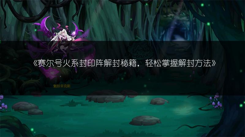 《赛尔号火系封印阵解封秘籍，轻松掌握解封方法》