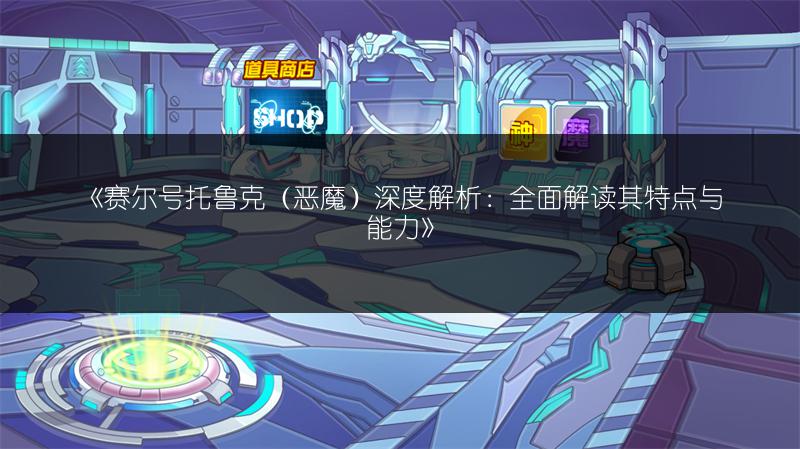 《赛尔号托鲁克（恶魔）深度解析：全面解读其特点与能力》