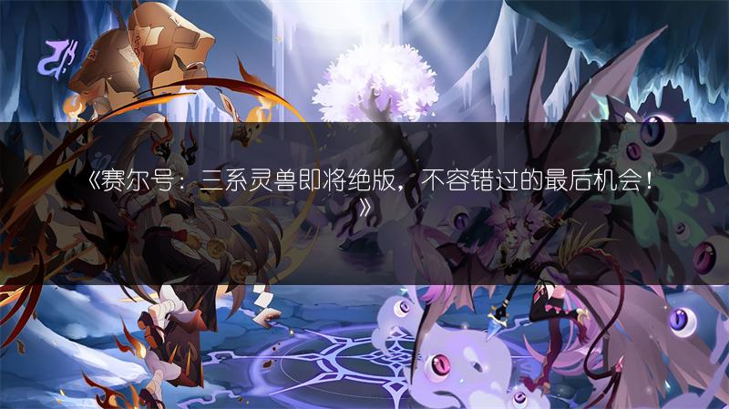 《赛尔号：三系灵兽即将绝版，不容错过的最后机会！》