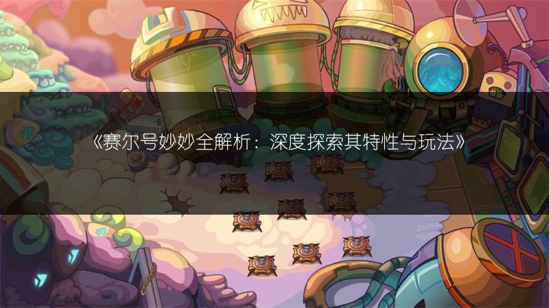 《赛尔号妙妙全解析：深度探索其特性与玩法》