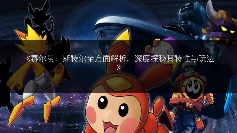 《赛尔号：斯特尔全方面解析，深度探秘其特性与玩法》