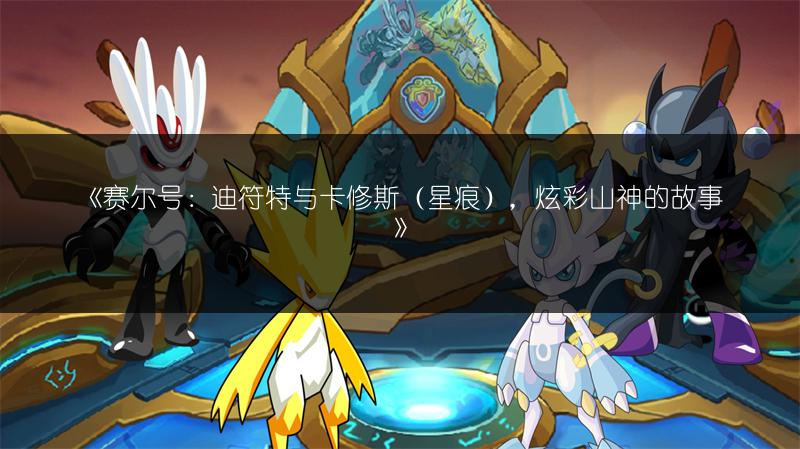 《赛尔号：迪符特与卡修斯（星痕），炫彩山神的故事》