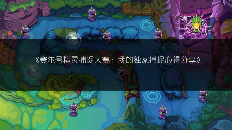 《赛尔号精灵捕捉大赛：我的独家捕捉心得分享》