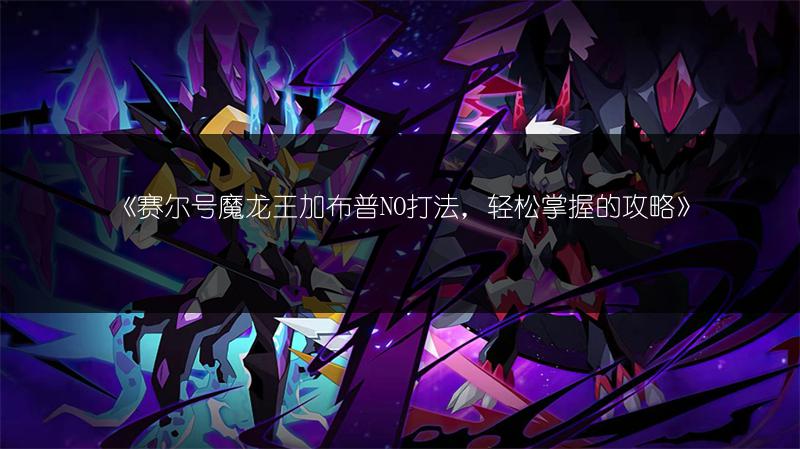 《赛尔号魔龙王加布普NO打法，轻松掌握的攻略》