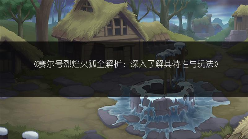 《赛尔号烈焰火狐全解析：深入了解其特性与玩法》