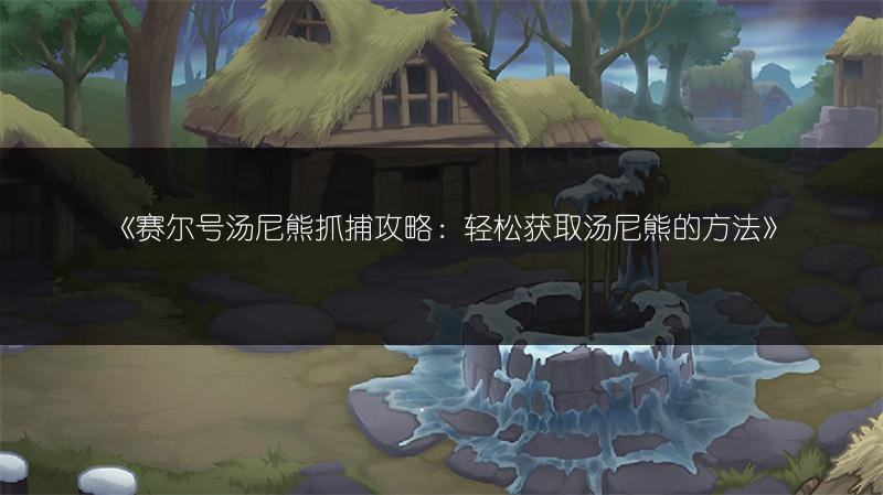 《赛尔号汤尼熊抓捕攻略：轻松获取汤尼熊的方法》