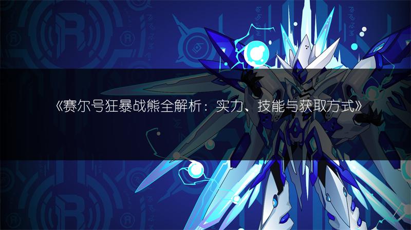 《赛尔号狂暴战熊全解析：实力、技能与获取方式》