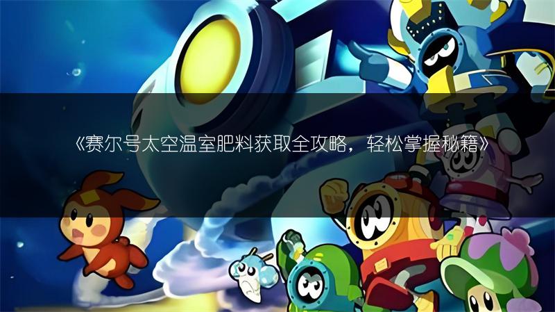 《赛尔号太空温室肥料获取全攻略，轻松掌握秘籍》