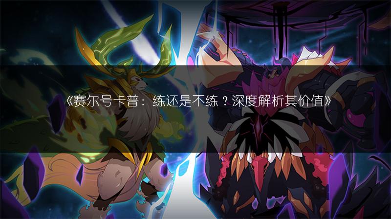 《赛尔号卡普：练还是不练？深度解析其价值》