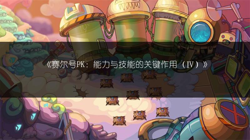 《赛尔号PK：能力与技能的关键作用（Ⅳ）》