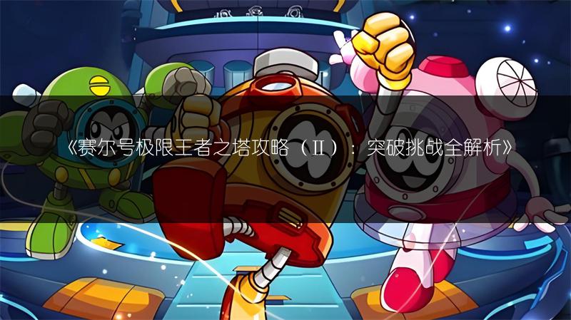 《赛尔号极限王者之塔攻略（Ⅱ）：突破挑战全解析》