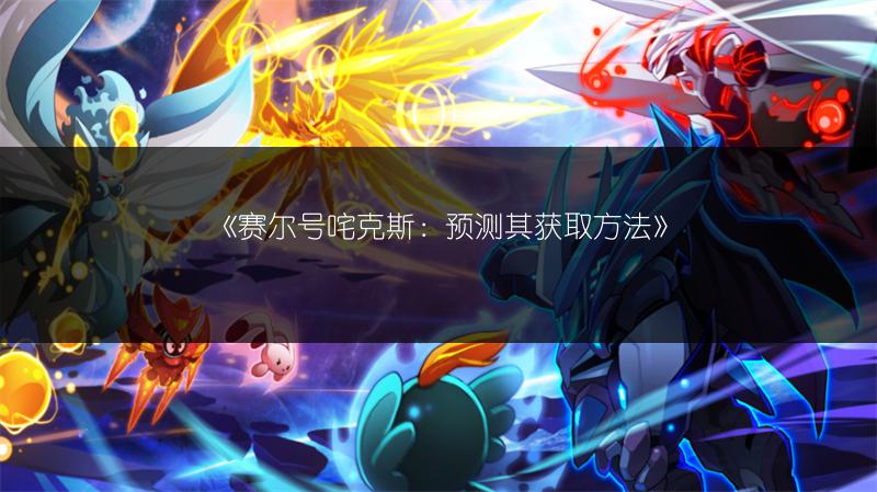 《赛尔号咤克斯：预测其获取方法》