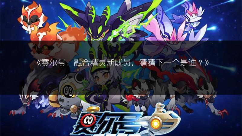 《赛尔号：融合精灵新成员，猜猜下一个是谁？》