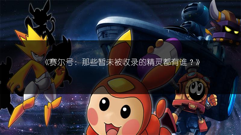 《赛尔号：那些暂未被收录的精灵都有谁？》