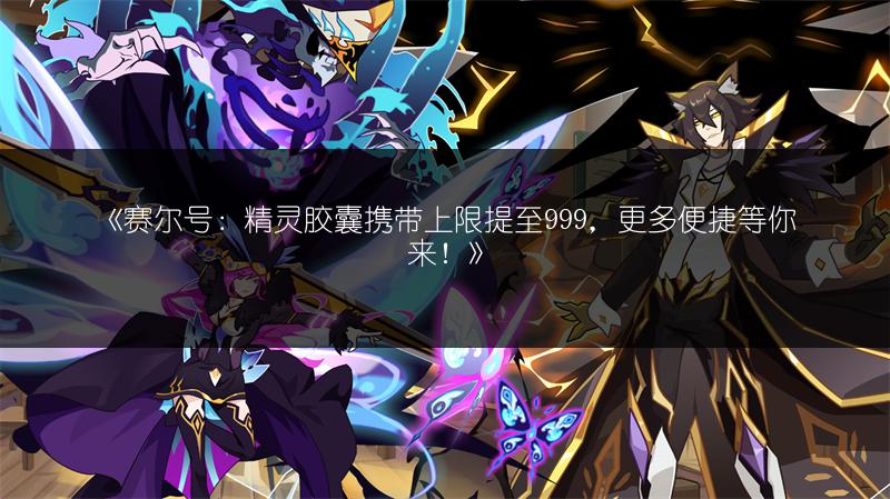 《赛尔号：精灵胶囊携带上限提至999，更多便捷等你来！》