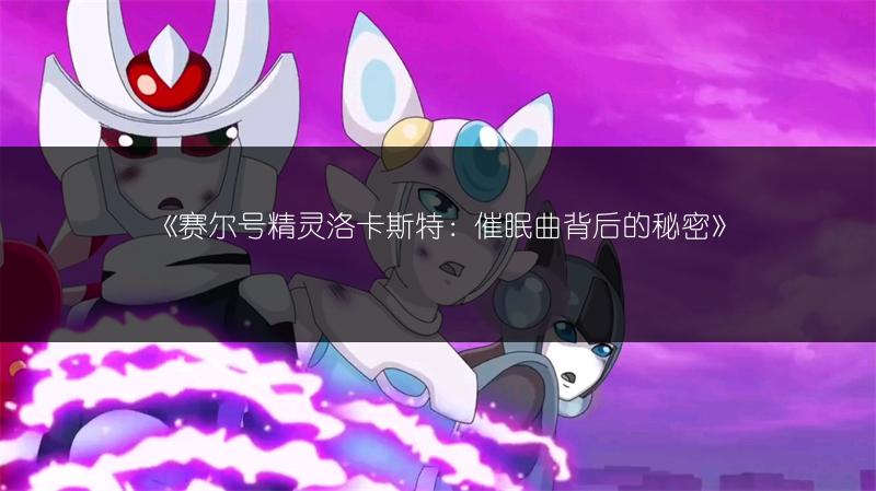 《赛尔号精灵洛卡斯特：催眠曲背后的秘密》