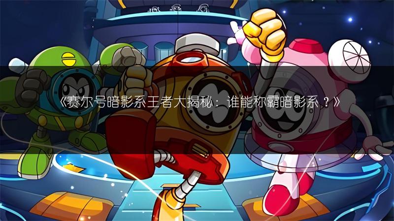 《赛尔号暗影系王者大揭秘：谁能称霸暗影系？》