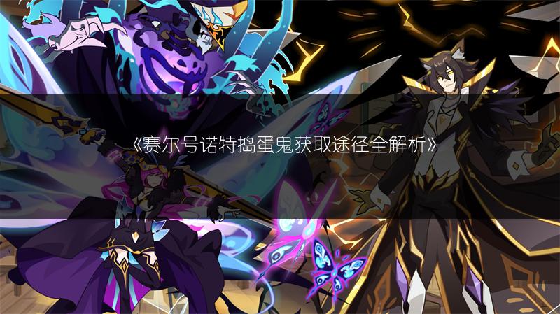 《赛尔号诺特捣蛋鬼获取途径全解析》