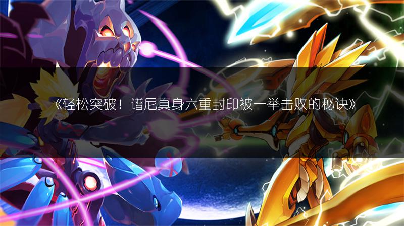 《轻松突破！谱尼真身六重封印被一举击败的秘诀》