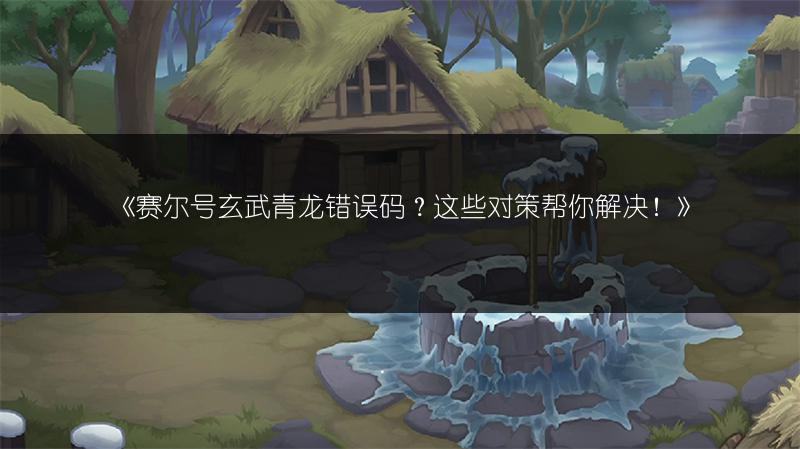 《赛尔号玄武青龙错误码？这些对策帮你解决！》