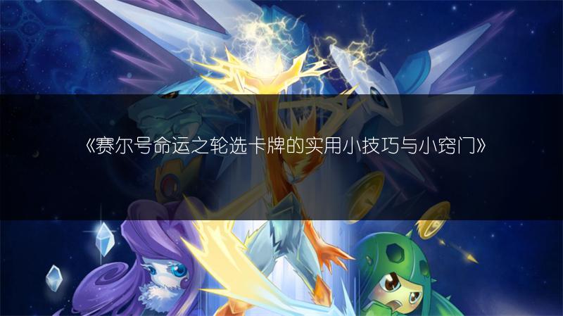 《赛尔号命运之轮选卡牌的实用小技巧与小窍门》
