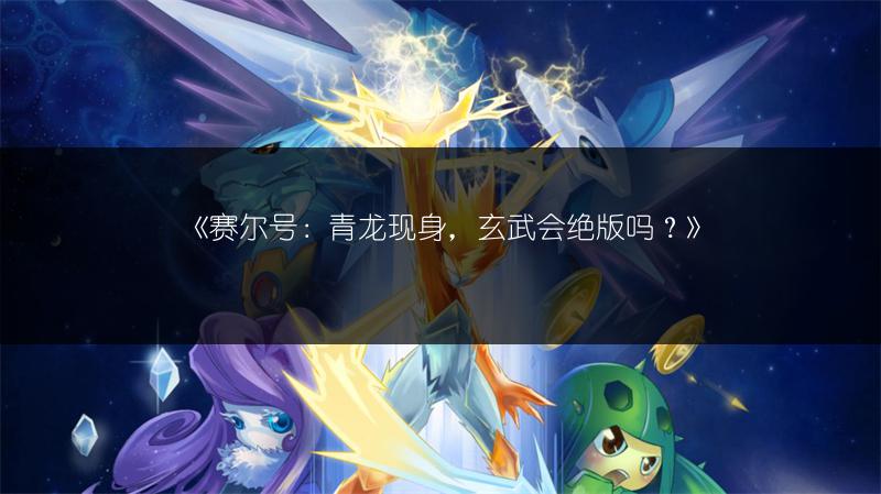 《赛尔号：青龙现身，玄武会绝版吗？》